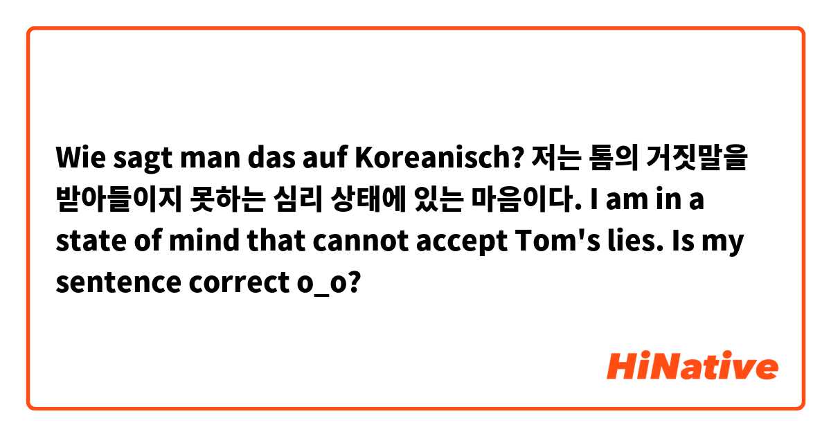 Wie sagt man das auf Koreanisch? 저는 톰의 거짓말을 받아들이지 못하는 심리 상태에 있는 마음이다.
I am in a state of mind that cannot accept Tom's lies.

Is my sentence correct o_o?
