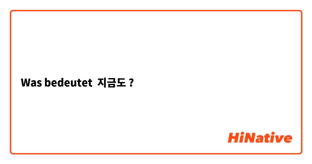 Was bedeutet 지금도 ?