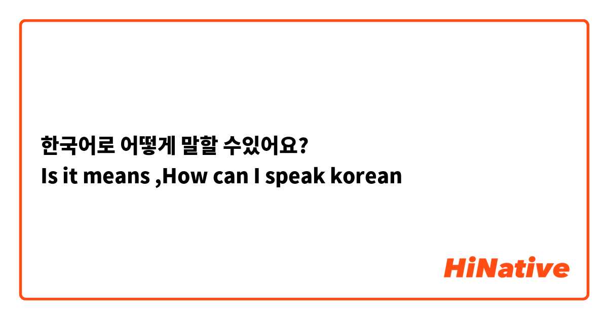 한국어로 어떻게 말할 수있어요? 
Is it means ,How can I speak korean 