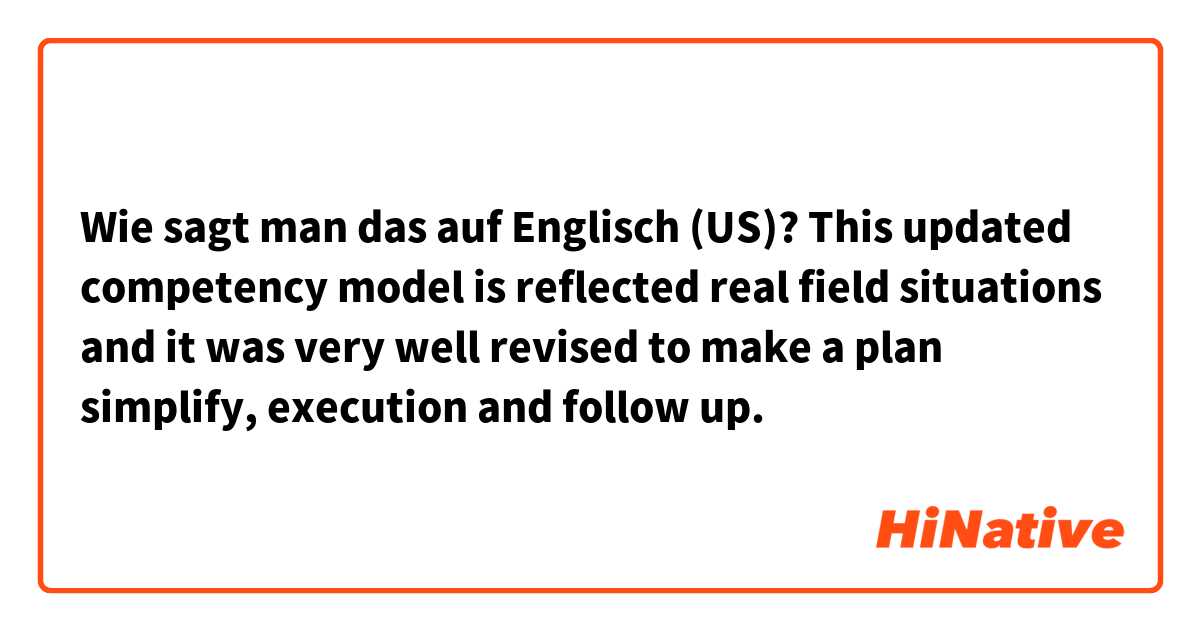 Wie sagt man das auf Englisch (US)? This updated competency model is reflected real field situations and it was very well revised to make a plan simplify, execution and follow up.