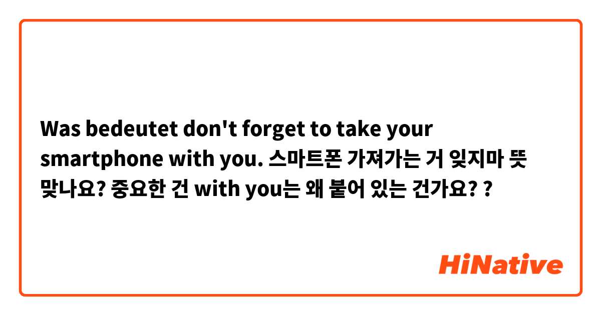 Was bedeutet don't  forget to take your smartphone with you.
스마트폰 가져가는 거 잊지마 뜻 맞나요?

중요한 건  with you는 왜 붙어 있는 건가요??