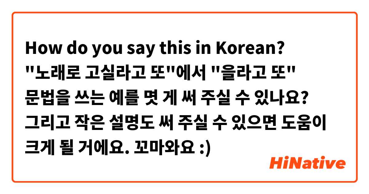 How do you say this in Korean? "노래로 고실라고 또"에서 "을라고 또" 문법을 쓰는 예를 몃 게 써 주실 수 있나요? 그리고 작은 설명도 써 주실 수 있으면 도움이 크게 될 거에요. 꼬마와요 :) 