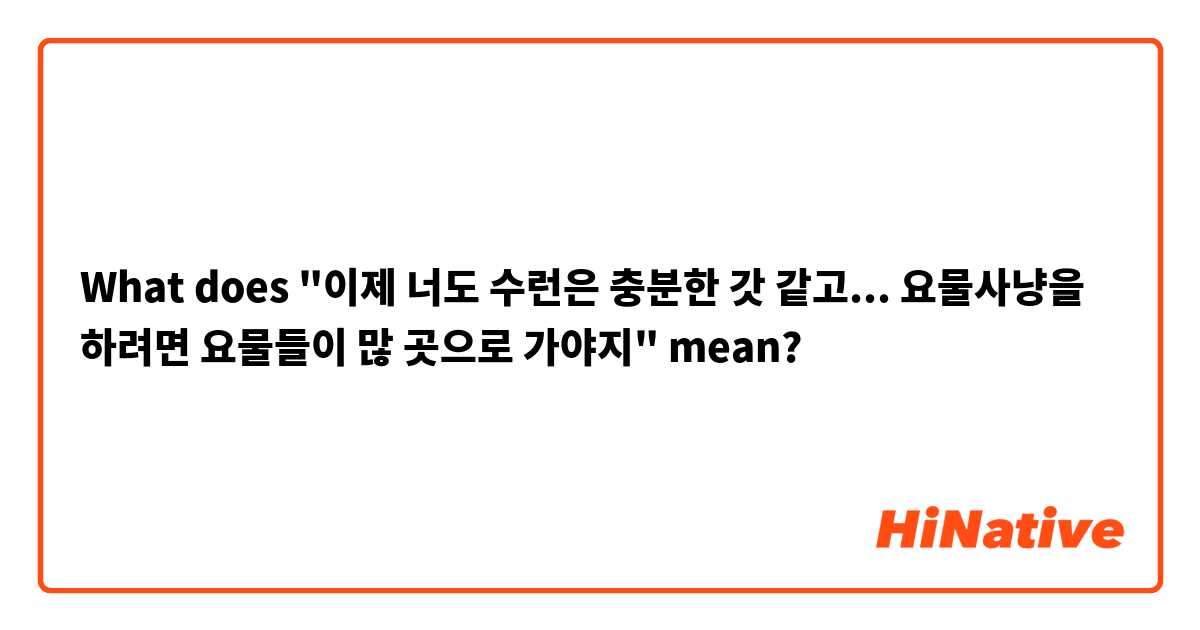 What does "이제 너도 수런은 충분한 갓 같고... 요물사냥을 하려면 요물들이 많 곳으로 가야지" mean?