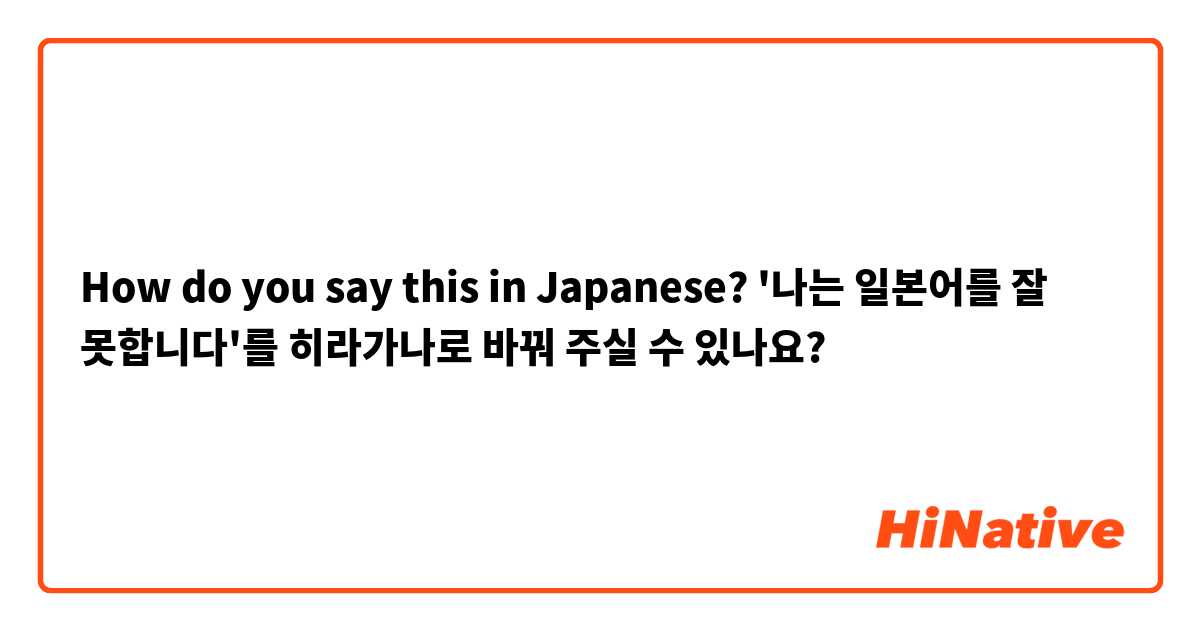 How do you say this in Japanese? '나는 일본어를 잘 못합니다'를 히라가나로 바꿔 주실 수 있나요? 