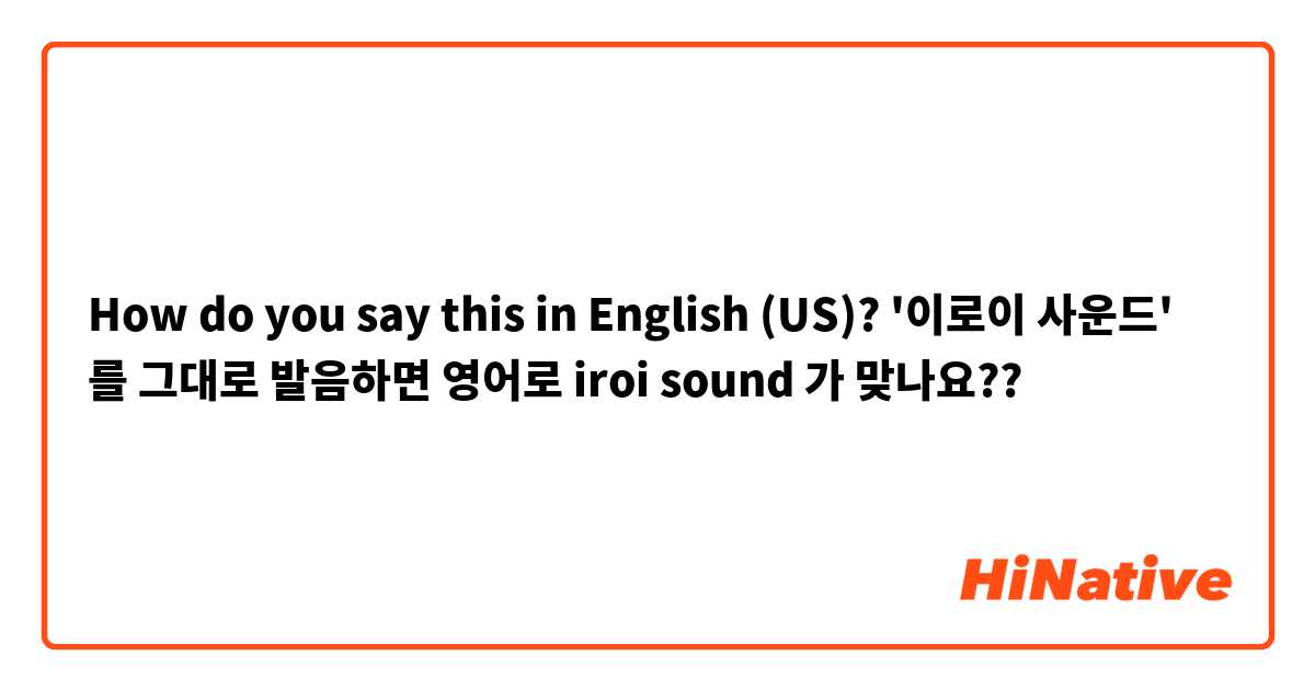 How do you say this in English (US)? '이로이 사운드' 를 그대로 발음하면 영어로 iroi sound 가 맞나요??