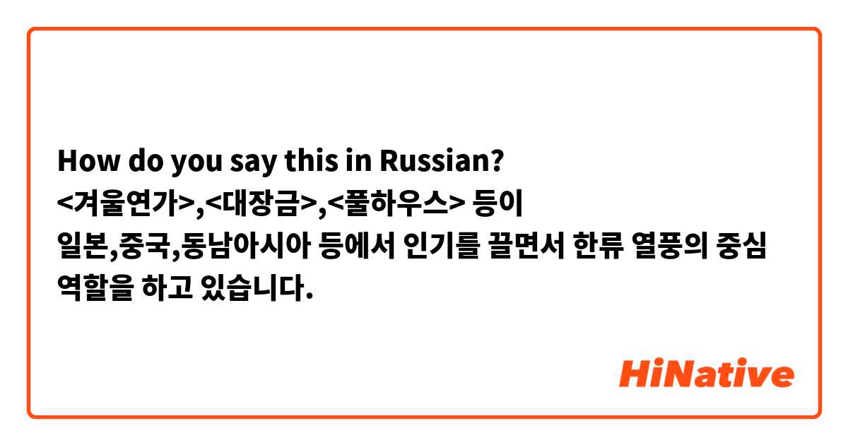 How do you say this in Russian? <겨울연가>,<대장금>,<풀하우스> 등이 일본,중국,동남아시아 등에서 인기를 끌면서 한류 열풍의 중심 역할을 하고 있습니다.
