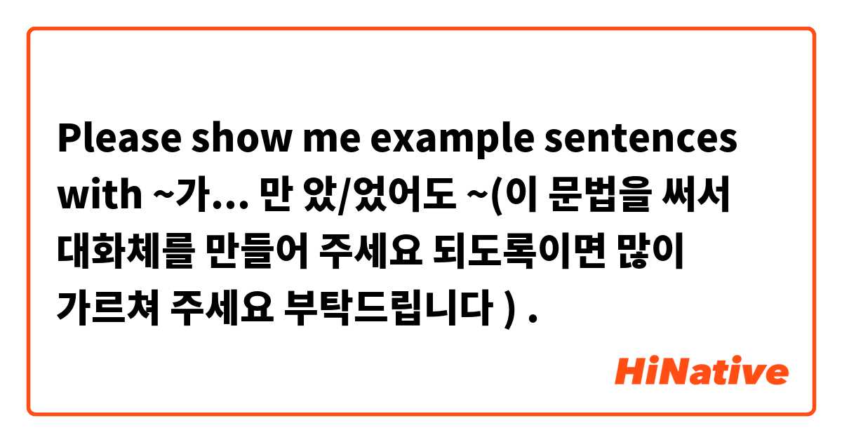 Please show me example sentences with ~가... 만 았/었어도 ~(이 문법을 써서 대화체를 만들어 주세요 되도록이면 많이 가르쳐 주세요 부탁드립니다🙏 ).