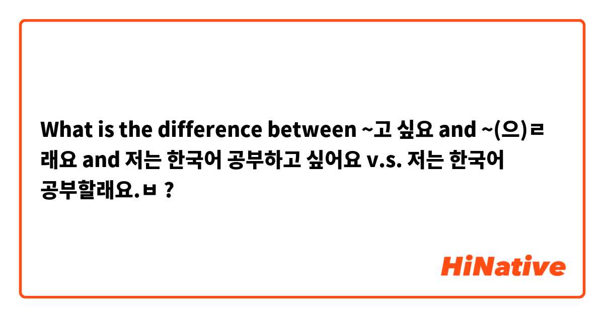 What is the difference between ~고 싶요 and ~(으)ㄹ 래요 and 저는 한국어 공부하고 싶어요 v.s. 저는 한국어 공부할래요.ㅂ ?