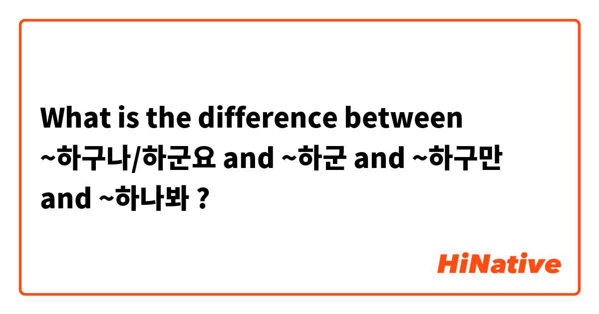 What is the difference between ~하구나/하군요  and ~하군 and ~하구만 and ~하나봐 ?