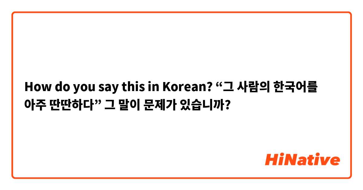 How do you say this in Korean? “그 사람의 한국어를 아주 딴딴하다”

그 말이 문제가 있습니까? 