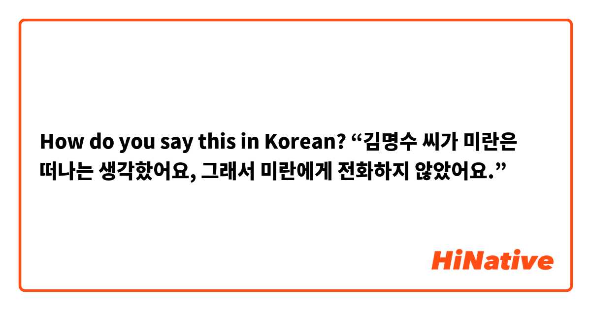 How do you say this in Korean? “김명수 씨가 미란은 떠나는 생각핬어요, 그래서 미란에게 전화하지 않았어요.”