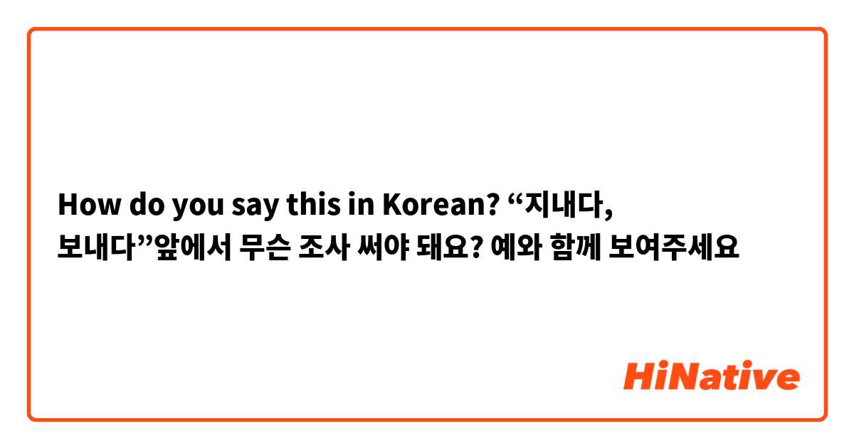 How do you say this in Korean? “지내다, 보내다”앞에서 무슨 조사 써야 돼요? 예와 함께 보여주세요