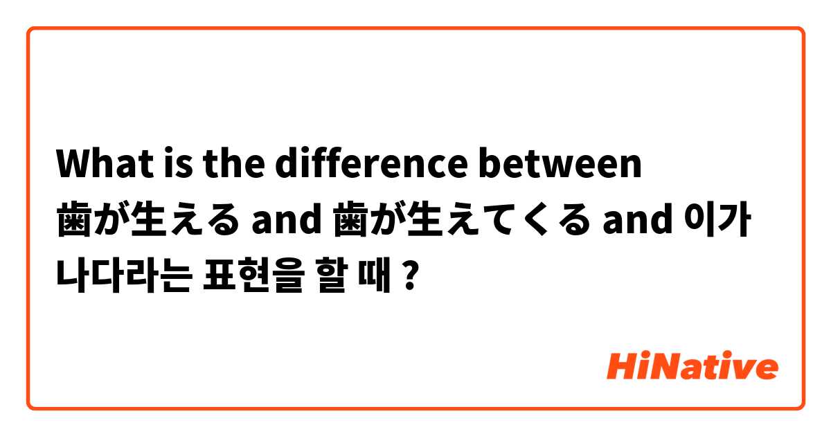 What is the difference between 歯が生える and 歯が生えてくる and 이가 나다라는 표현을 할 때 ?