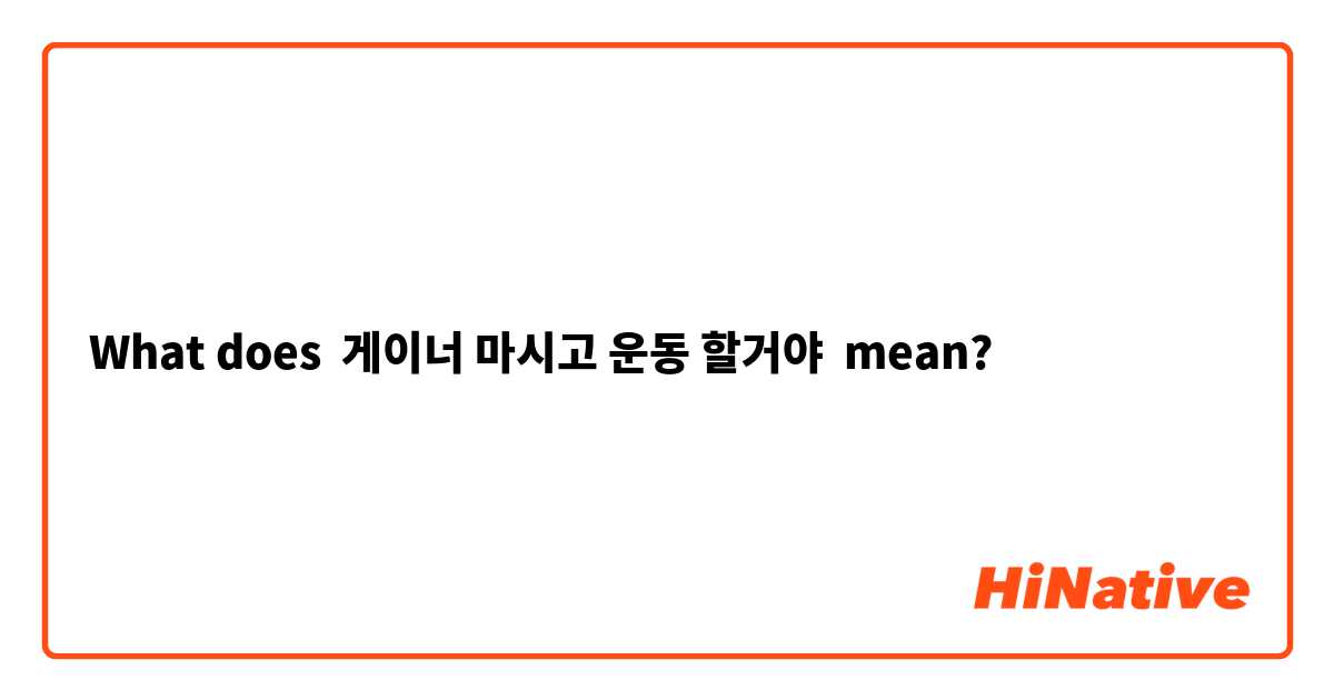 What does 게이너 마시고 운동 할거야 mean?
