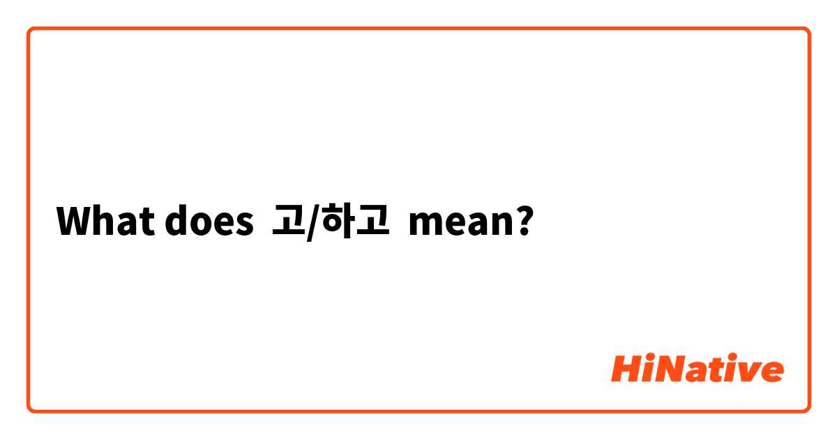 What does 고/하고 mean?