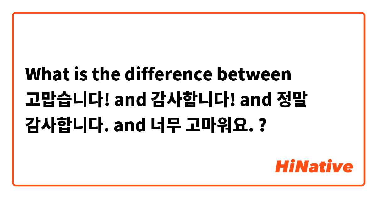What is the difference between 고맙습니다! and 감사합니다! and 정말 감사합니다.  and 너무 고마워요. ?