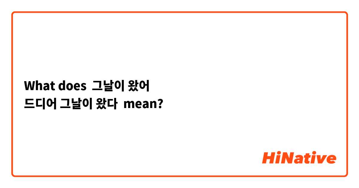 What does 그날이 왔어 
드디어 그날이 왔다  mean?