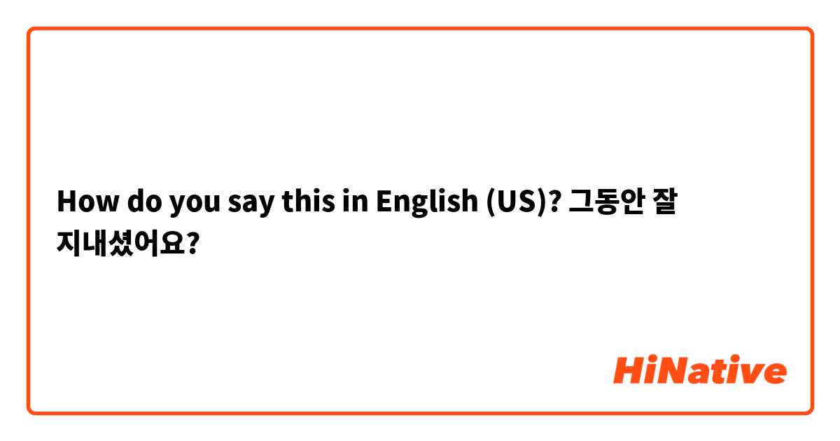 How do you say this in English (US)? 그동안 잘 지내셨어요?