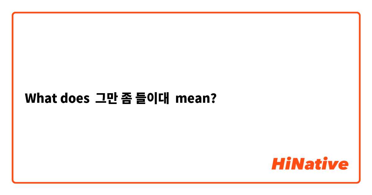 What does 그만 좀 들이대 mean?