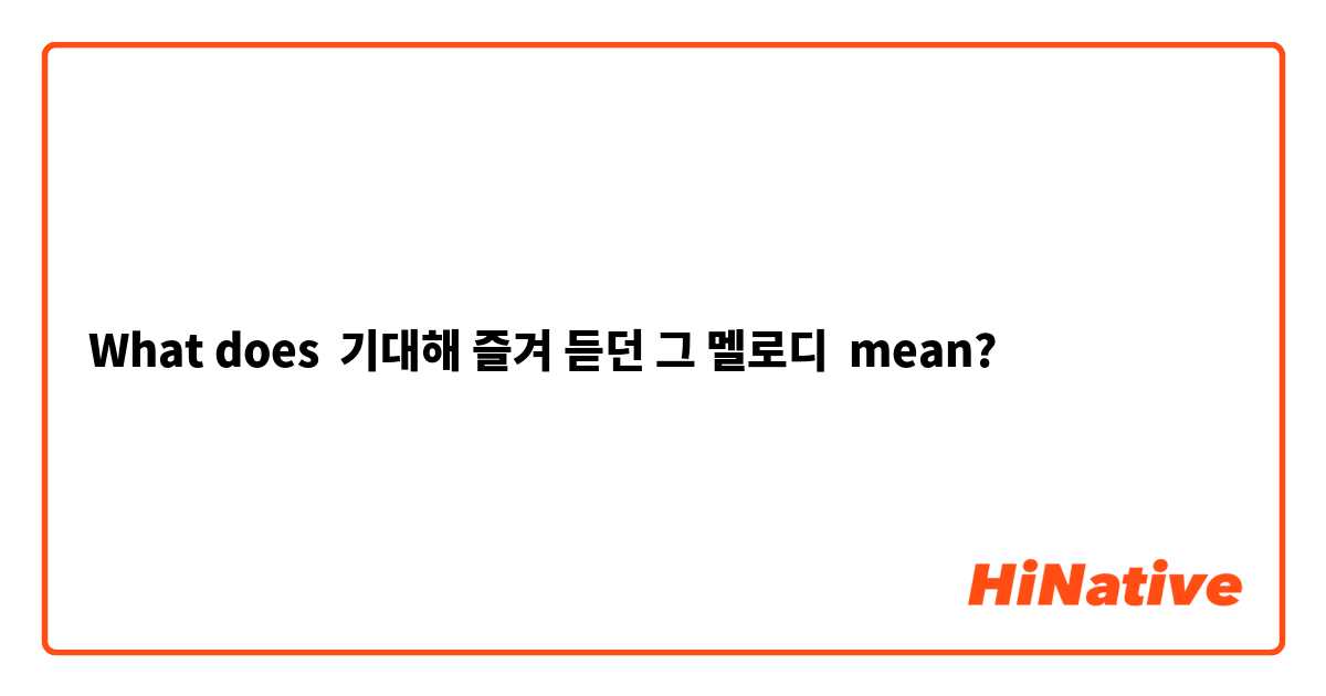 What does 기대해 즐겨 듣던 그 멜로디 mean?