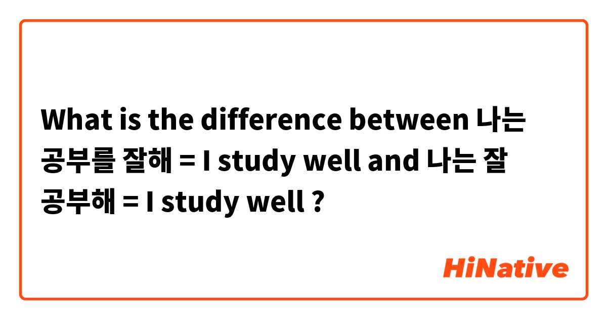 What is the difference between 나는 공부를 잘해 = I study well and 나는 잘 공부해 = I study well ?