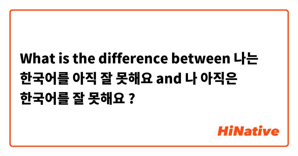 What is the difference between 나는 한국어를 아직 잘 못해요 and 나 아직은 한국어를 잘 못해요 ?