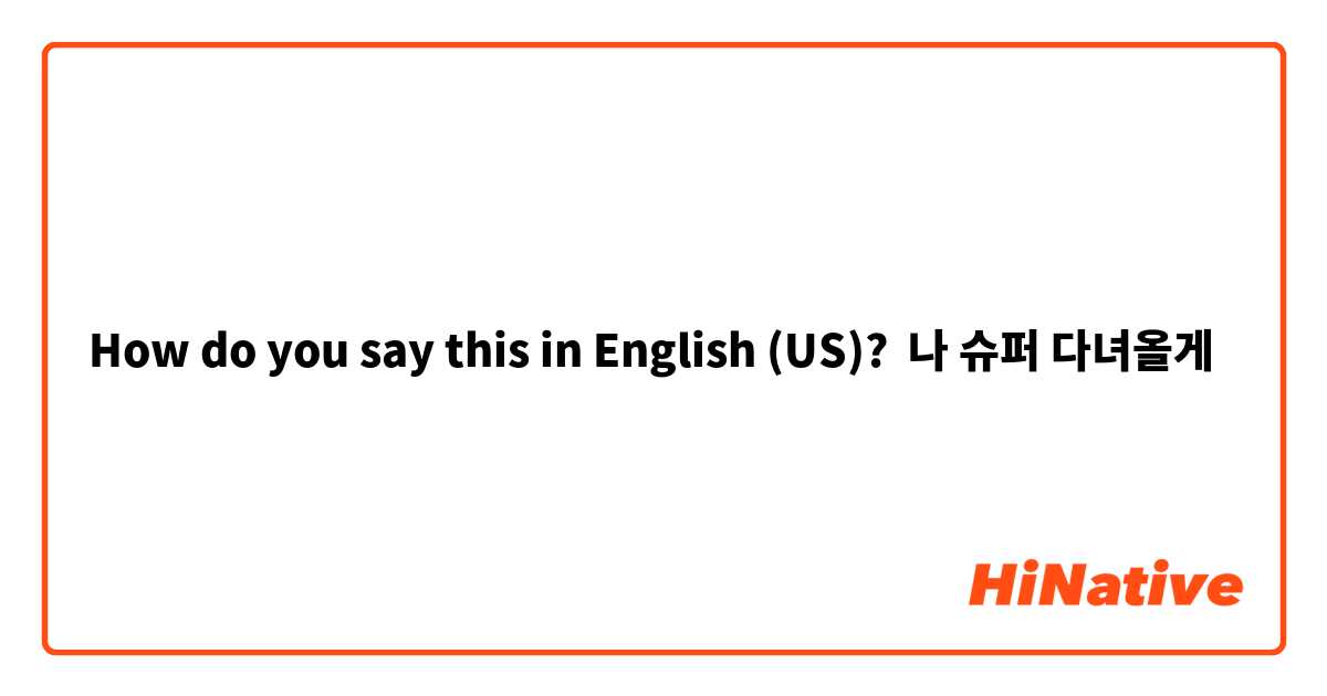 How do you say this in English (US)? 나 슈퍼 다녀올게