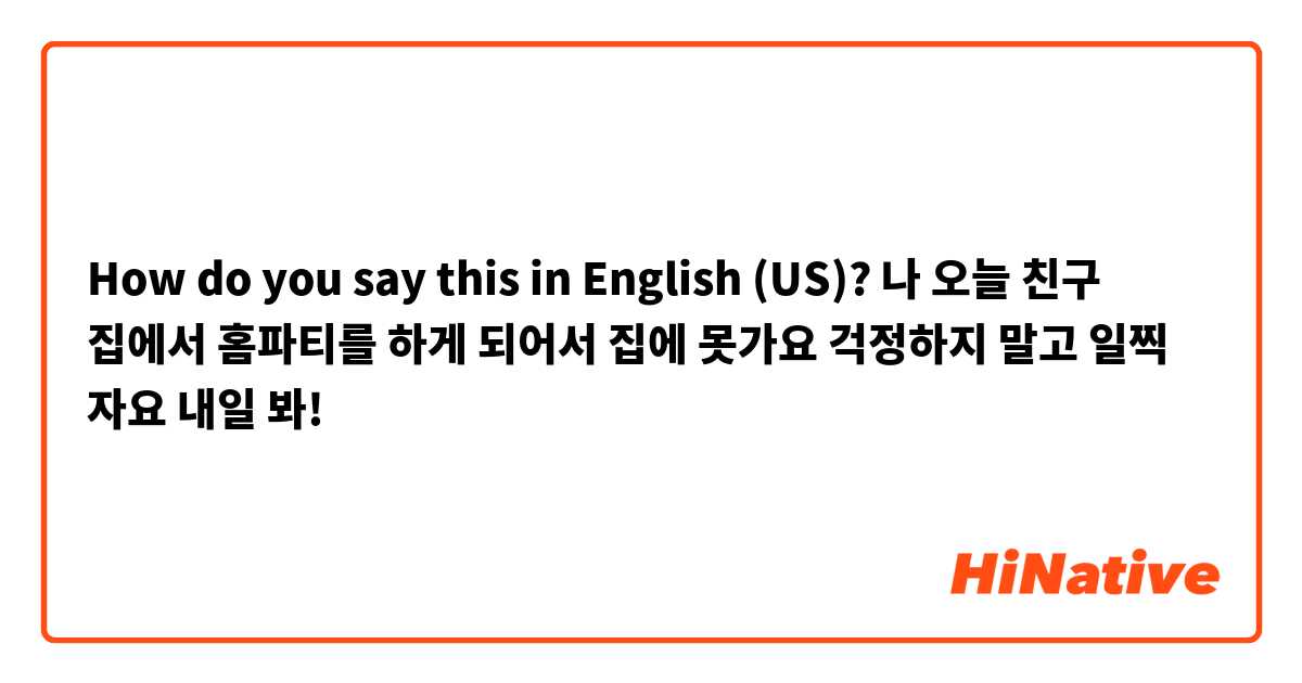 How do you say this in English (US)? 나 오늘 친구 집에서 홈파티를 하게 되어서 집에 못가요 걱정하지 말고 일찍 자요 내일 봐!