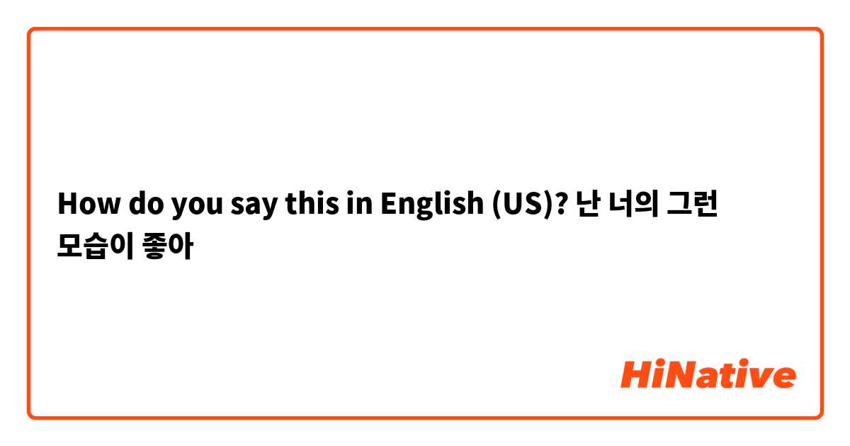 How do you say this in English (US)? 난 너의 그런 모습이 좋아