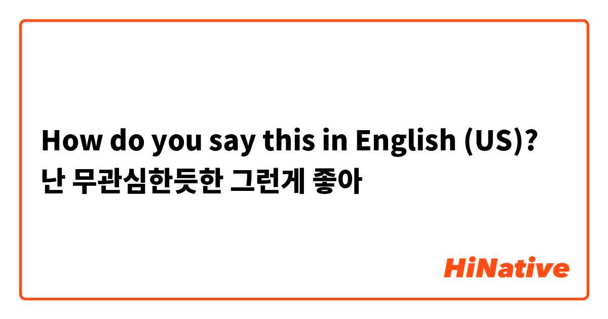 How do you say this in English (US)? 난 무관심한듯한 그런게 좋아