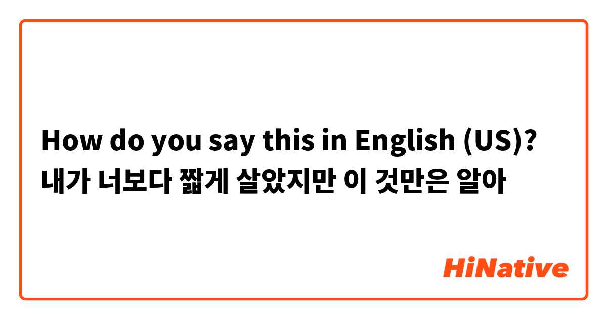 How do you say this in English (US)? 내가 너보다 짧게 살았지만 이 것만은 알아