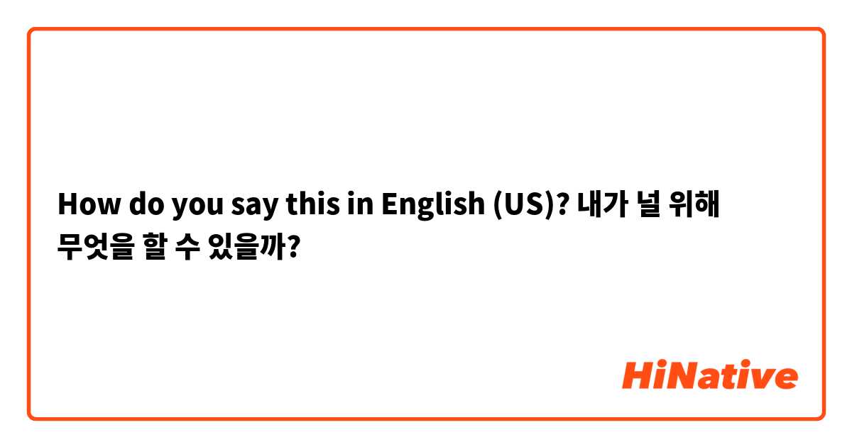 How do you say this in English (US)? 내가 널 위해 무엇을 할 수 있을까?