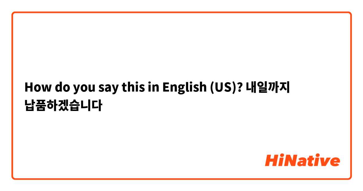 How do you say this in English (US)? 내일까지 납품하겠습니다