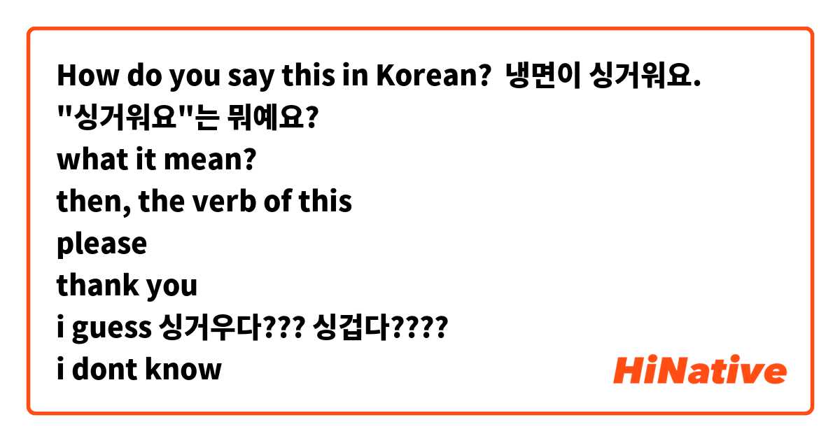 How do you say this in Korean? 냉면이 싱거워요.
"싱거워요"는 뭐예요?
what it mean?
then, the verb of this
please
thank you
i guess 싱거우다??? 싱겁다????
i dont know
