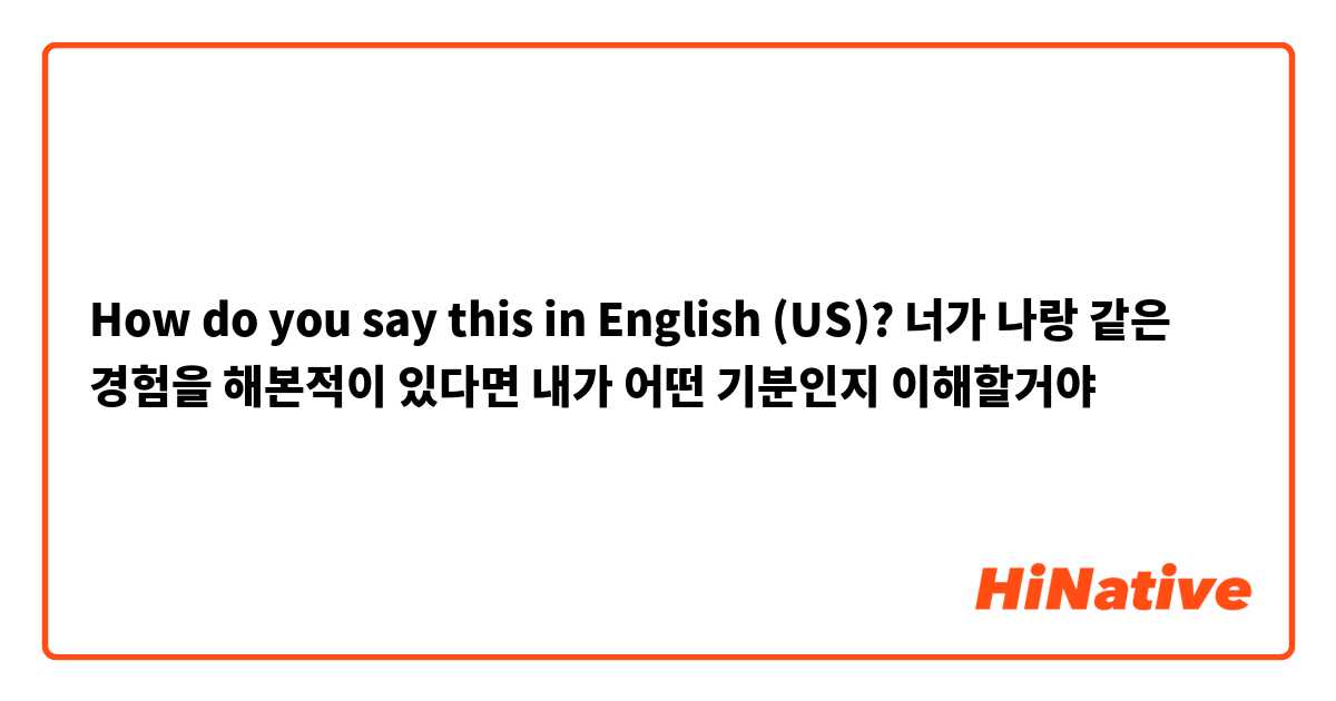 How do you say this in English (US)? 너가 나랑 같은 경험을 해본적이 있다면 내가 어떤 기분인지 이해할거야