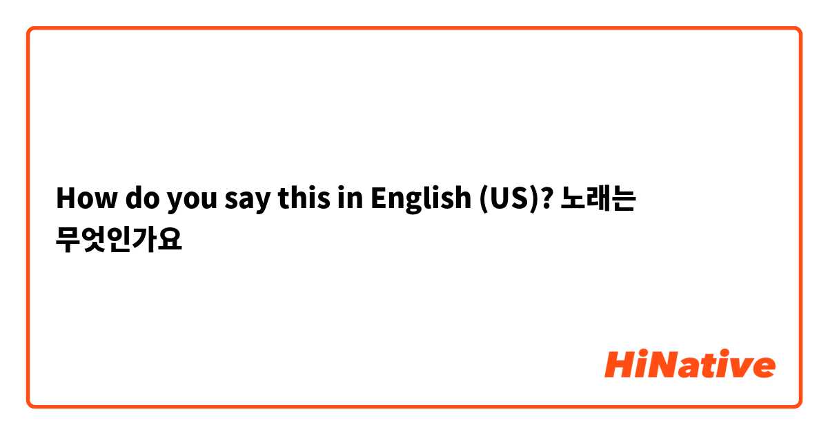 How do you say this in English (US)? 노래는 무엇인가요