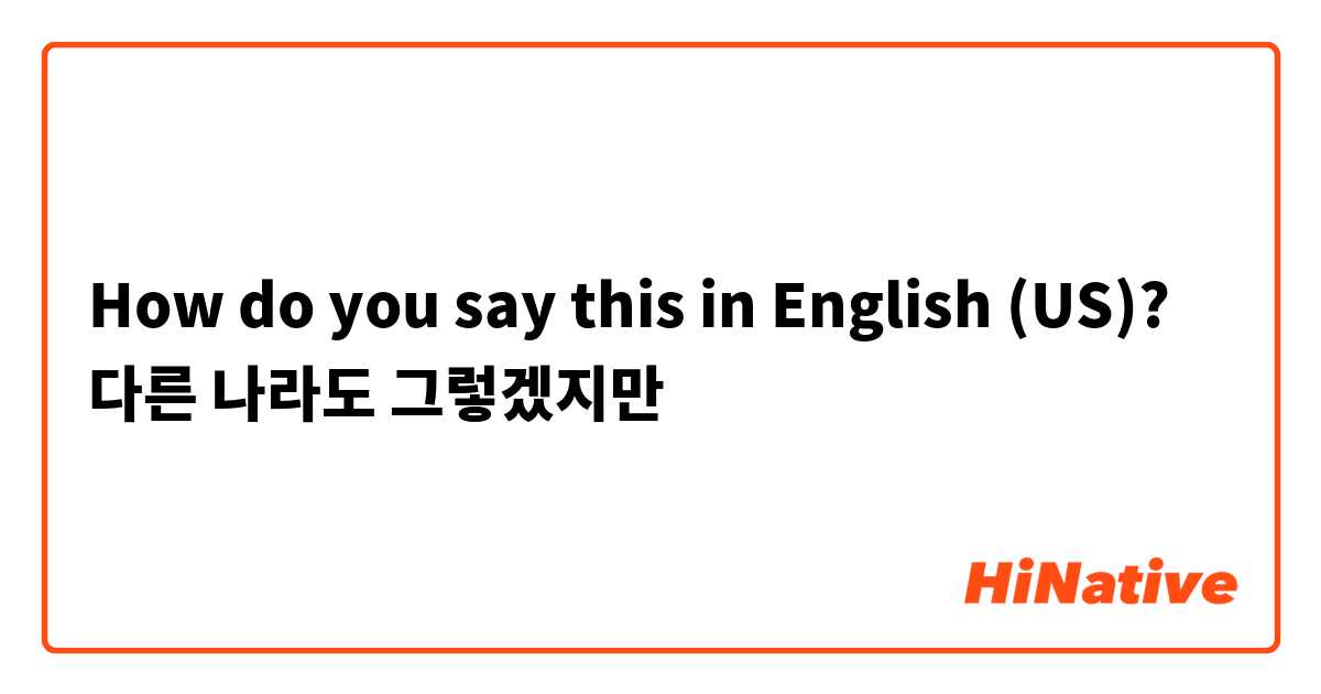 How do you say this in English (US)? 다른 나라도 그렇겠지만