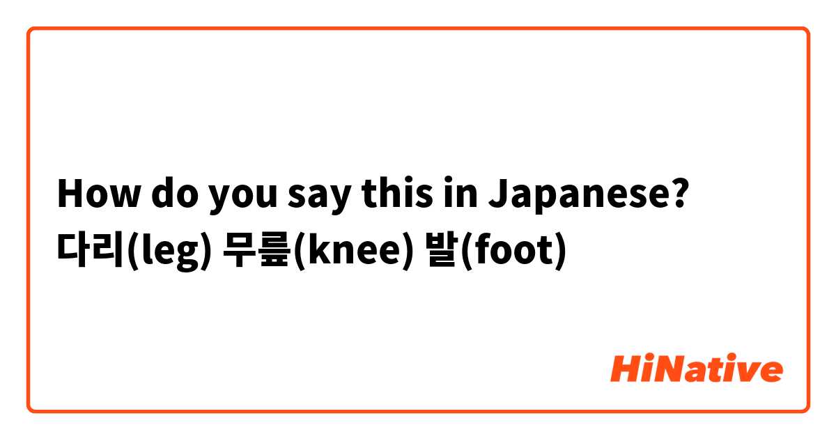 How do you say this in Japanese? 다리(leg) 무릎(knee) 발(foot)