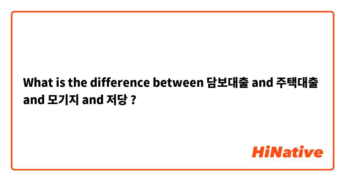 What is the difference between 담보대출  and 주택대출  and 모기지  and 저당 ?