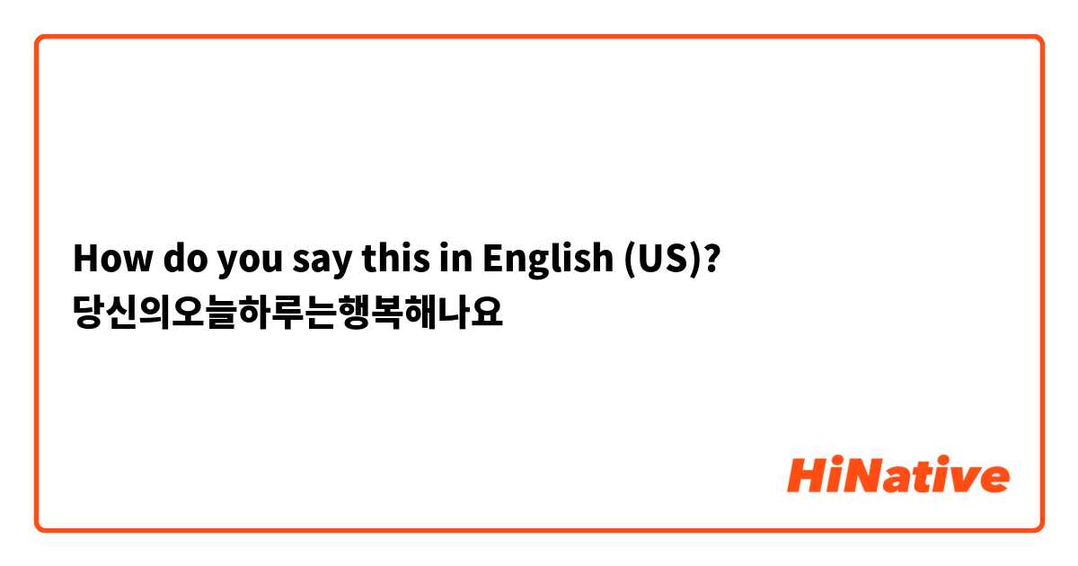 How do you say this in English (US)? 당신의오늘하루는행복해나요