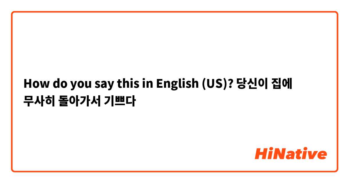 How do you say this in English (US)? 당신이 집에 무사히 돌아가서 기쁘다