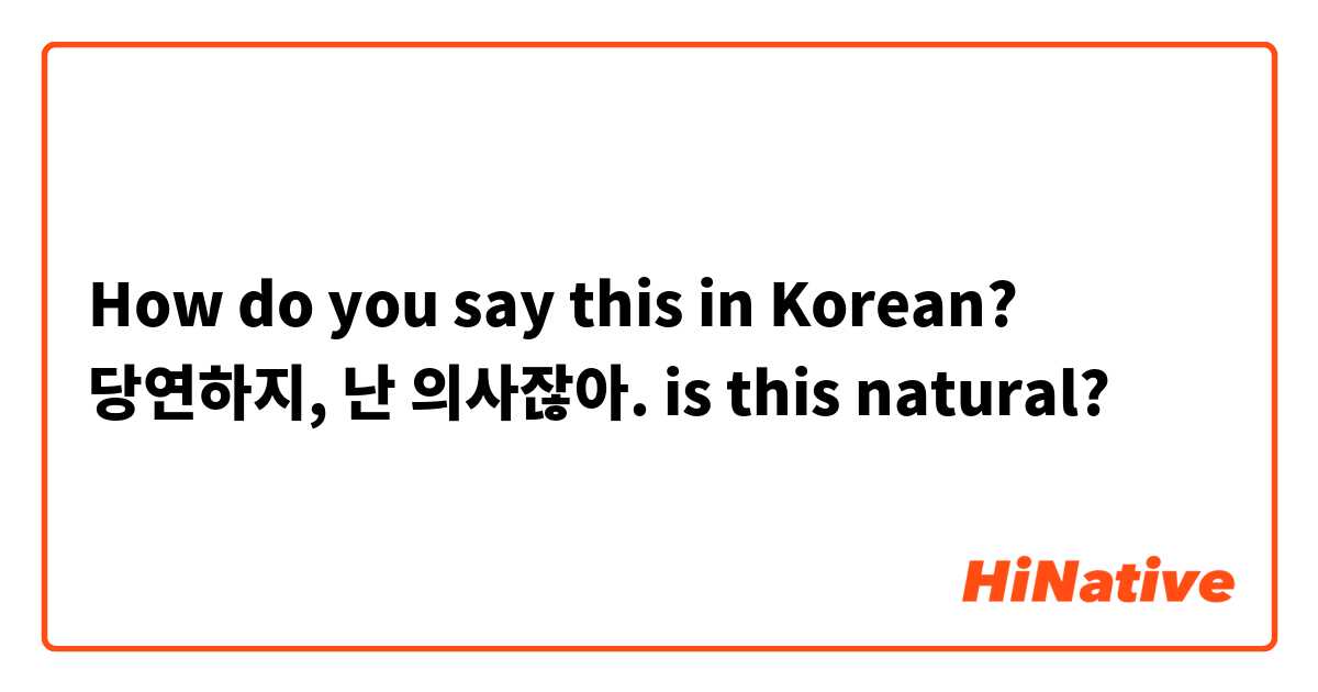 How do you say this in Korean? 당연하지, 난 의사잖아.  is this natural? 