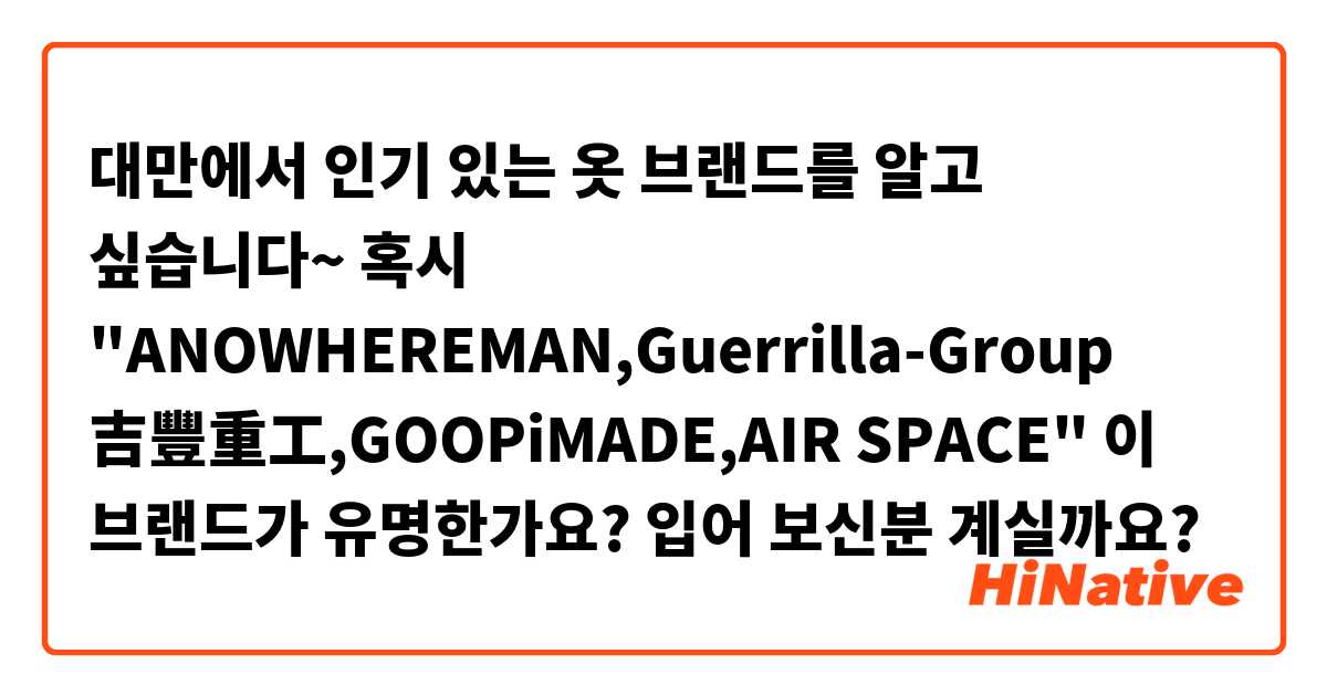 대만에서 인기 있는 옷 브랜드를 알고 싶습니다~ 혹시 "ANOWHEREMAN,Guerrilla-Group 吉豐重工,GOOPiMADE,AIR SPACE" 이 브랜드가 유명한가요? 입어 보신분 계실까요?