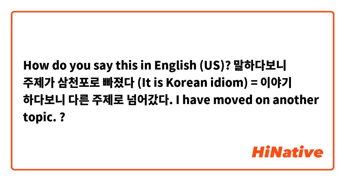 How do you say this in English (US)? 말하다보니 주제가 삼천포로 빠졌다 (It is Korean idiom)
= 이야기 하다보니 다른 주제로 넘어갔다. 

I have moved on another topic. ?