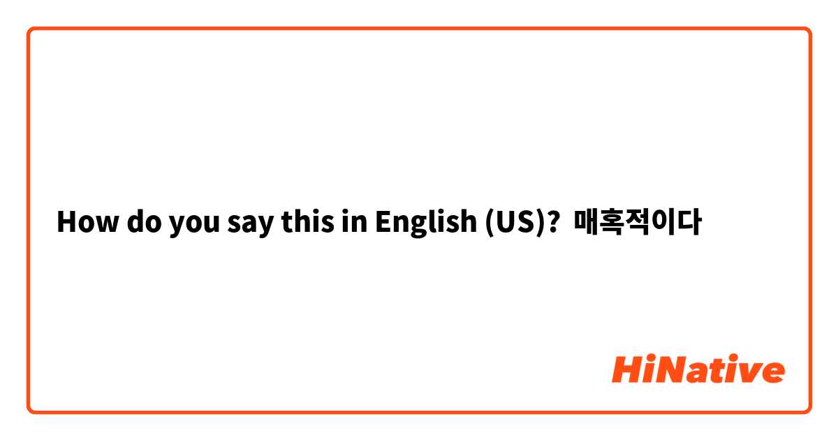 How do you say this in English (US)? 매혹적이다