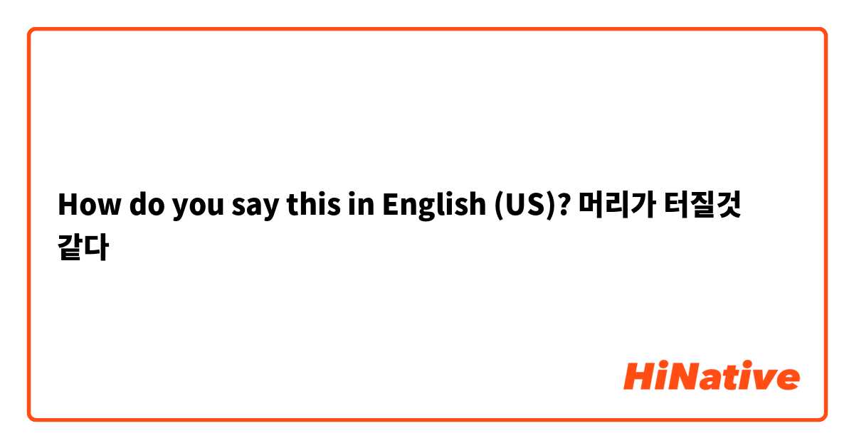 How do you say this in English (US)? 머리가 터질것 같다