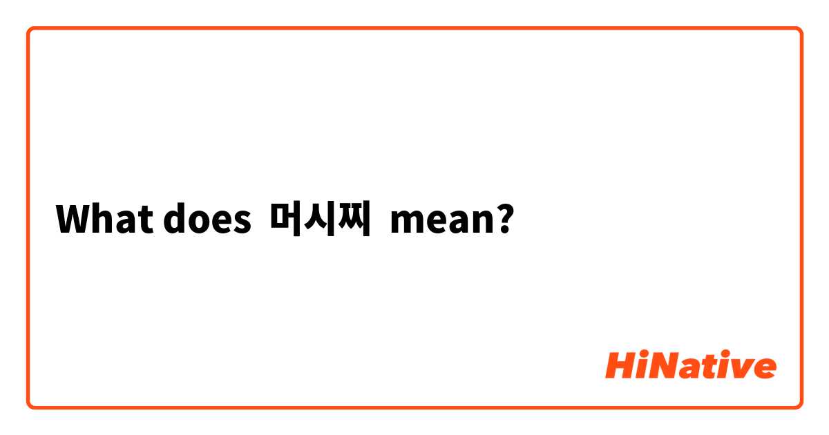 What does 머시찌 mean?