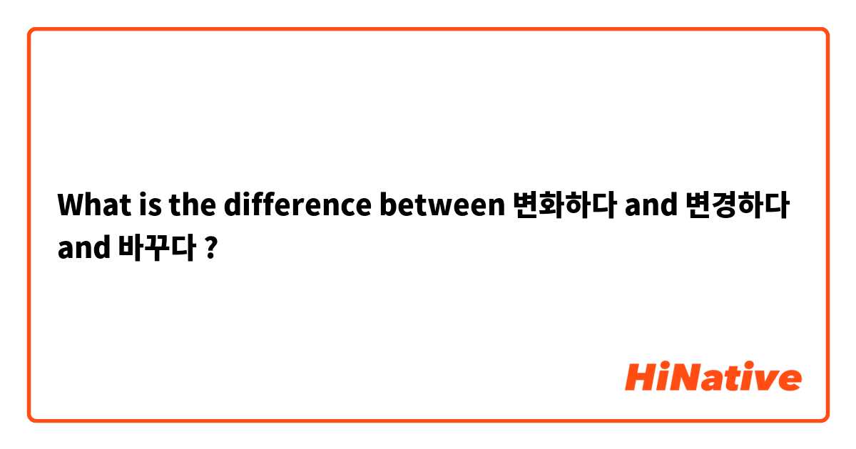 What is the difference between 변화하다 and 변경하다 and 바꾸다 ?