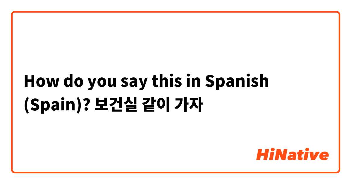 How do you say this in Spanish (Spain)? 보건실 같이 가자