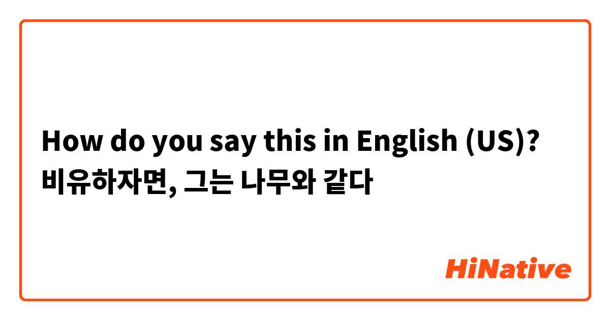 How do you say this in English (US)? 비유하자면, 그는 나무와 같다